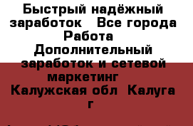 Быстрый надёжный заработок - Все города Работа » Дополнительный заработок и сетевой маркетинг   . Калужская обл.,Калуга г.